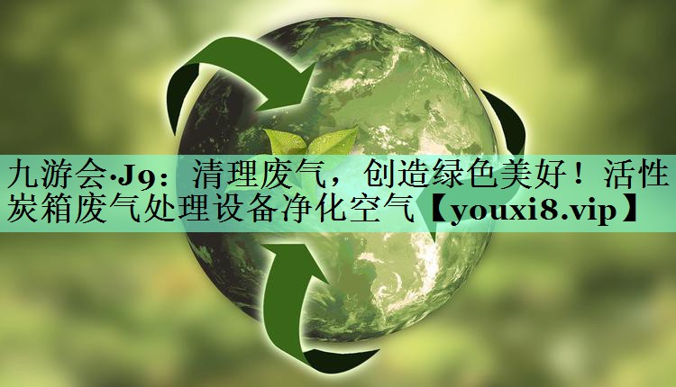 九游会·J9：清理废气，创造绿色美好！活性炭箱废气处理设备净化空气