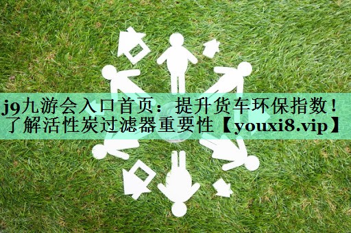 j9九游会入口首页：提升货车环保指数！了解活性炭过滤器重要性