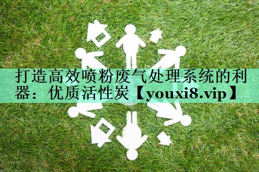打造高效喷粉废气处理系统的利器：优质活性炭