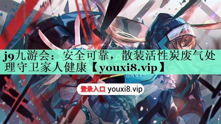 j9九游会：安全可靠，散装活性炭废气处理守卫家人健康