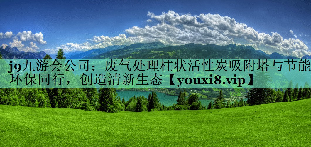 j9九游会公司：废气处理柱状活性炭吸附塔与节能环保同行，创造清新生态
