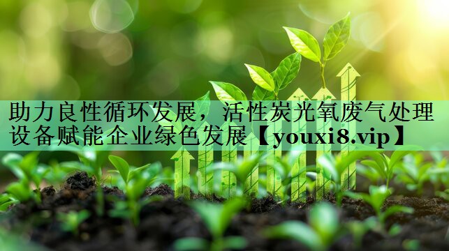 助力良性循环发展，活性炭光氧废气处理设备赋能企业绿色发展