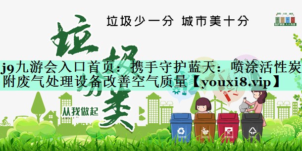 j9九游会入口首页：携手守护蓝天：喷涂活性炭吸附废气处理设备改善空气质量