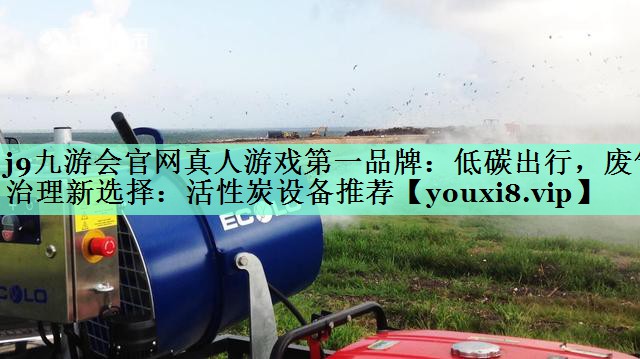 j9九游会官网真人游戏第一品牌：低碳出行，废气治理新选择：活性炭设备推荐