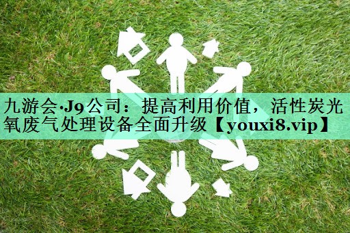 九游会·J9公司：提高利用价值，活性炭光氧废气处理设备全面升级