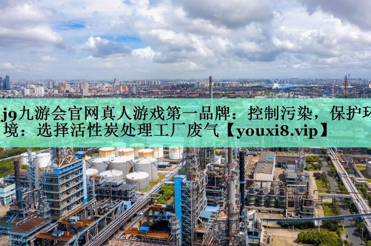 j9九游会官网真人游戏第一品牌：控制污染，保护环境：选择活性炭处理工厂废气