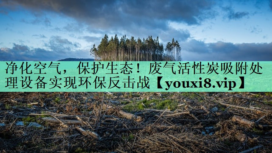 净化空气，保护生态！废气活性炭吸附处理设备实现环保反击战