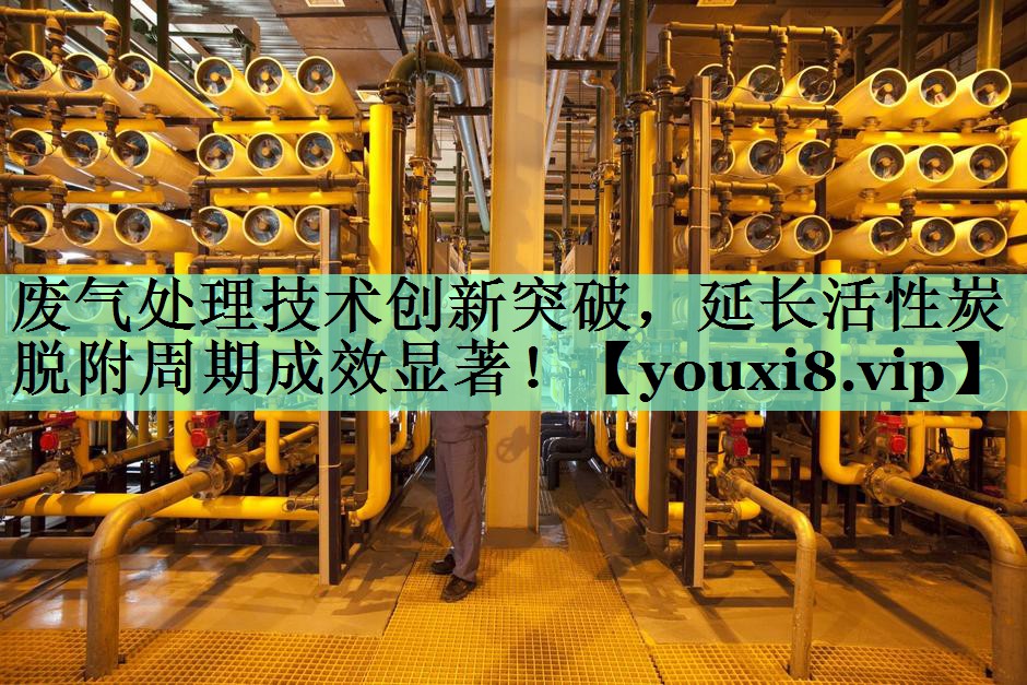 废气处理技术创新突破，延长活性炭脱附周期成效显著！