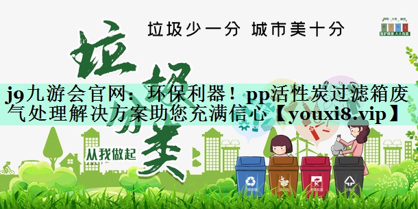 j9九游会官网：环保利器！pp活性炭过滤箱废气处理解决方案助您充满信心
