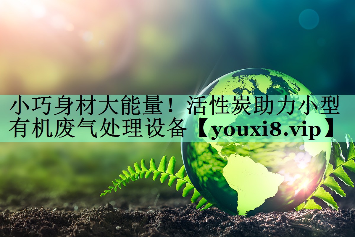 小巧身材大能量！活性炭助力小型有机废气处理设备