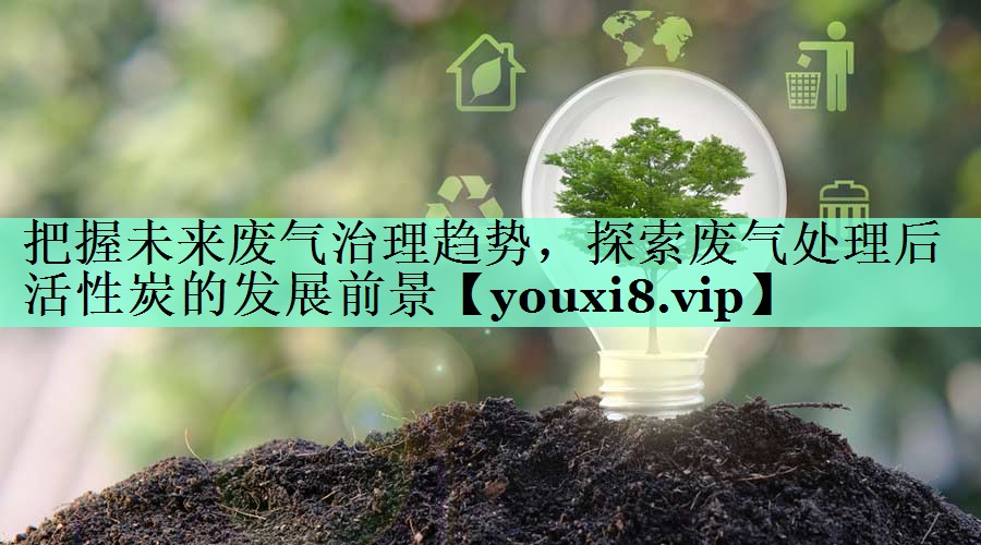 把握未来废气治理趋势，探索废气处理后活性炭的发展前景