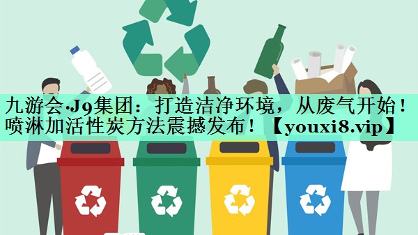 九游会·J9集团：打造洁净环境，从废气开始！喷淋加活性炭方法震撼发布！