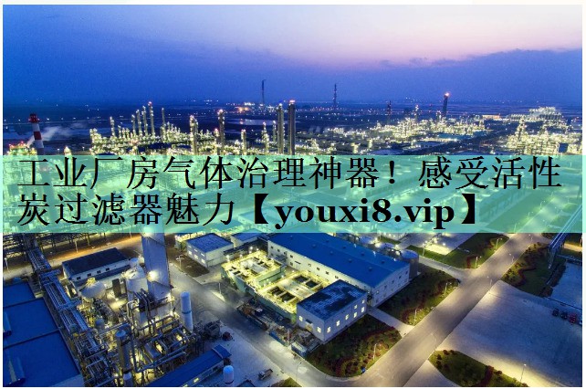 工业厂房气体治理神器！感受活性炭过滤器魅力