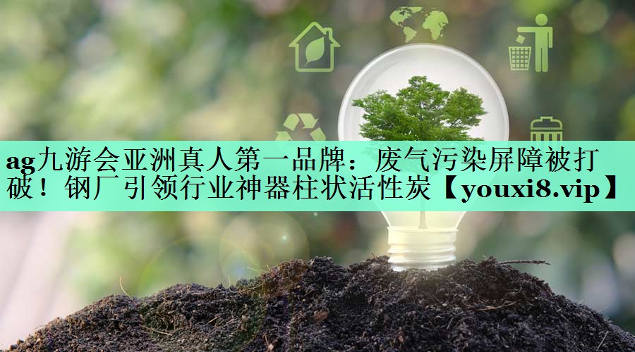 ag九游会亚洲真人第一品牌：废气污染屏障被打破！钢厂引领行业神器柱状活性炭
