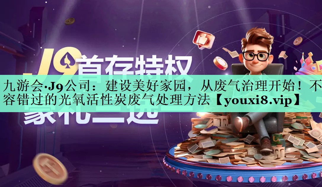 九游会·J9公司：建设美好家园，从废气治理开始！不容错过的光氧活性炭废气处理方法