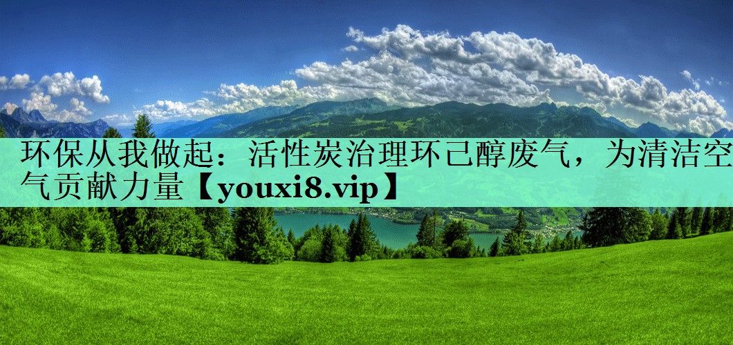 环保从我做起：活性炭治理环己醇废气，为清洁空气贡献力量