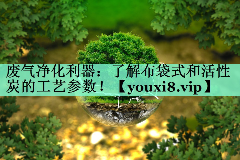 废气净化利器：了解布袋式和活性炭的工艺参数！