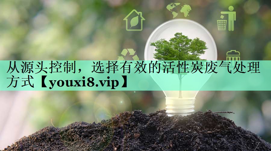 从源头控制，选择有效的活性炭废气处理方式
