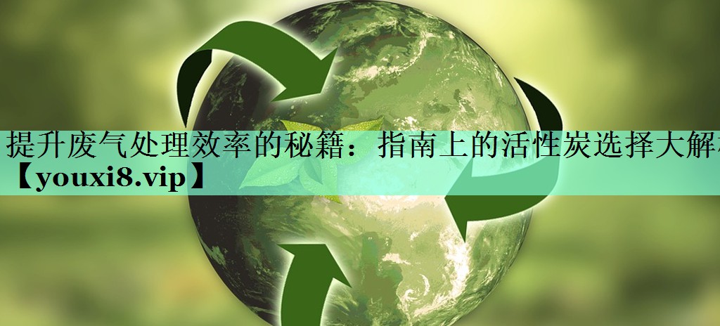 提升废气处理效率的秘籍：指南上的活性炭选择大解析