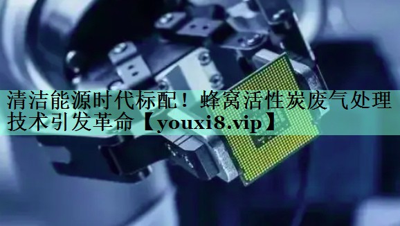 清洁能源时代标配！蜂窝活性炭废气处理技术引发革命