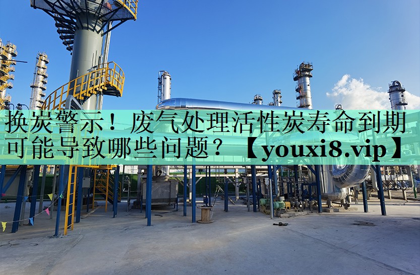 换炭警示！废气处理活性炭寿命到期可能导致哪些问题？
