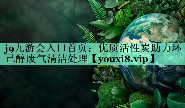 j9九游会入口首页：优质活性炭助力环己醇废气清洁处理