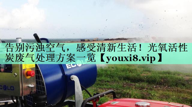 告别污浊空气，感受清新生活！光氧活性炭废气处理方案一览