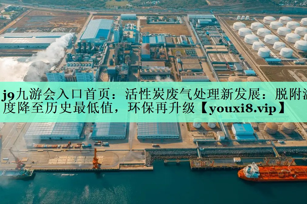 j9九游会入口首页：活性炭废气处理新发展：脱附温度降至历史最低值，环保再升级