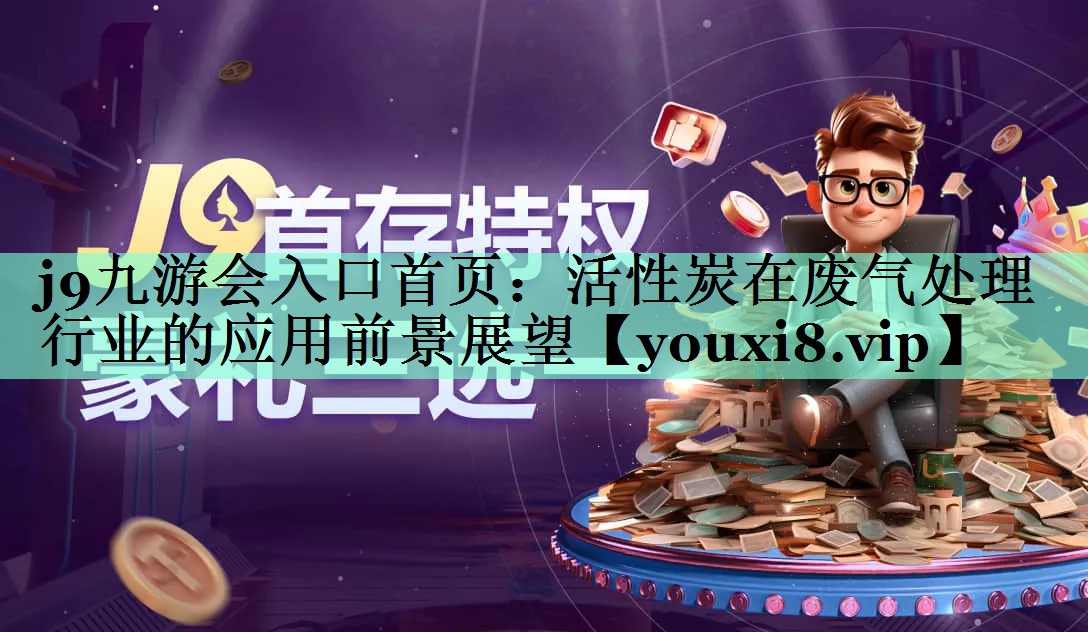 j9九游会入口首页：活性炭在废气处理行业的应用前景展望