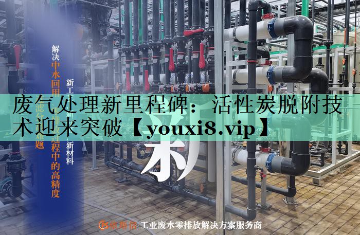 废气处理新里程碑：活性炭脱附技术迎来突破