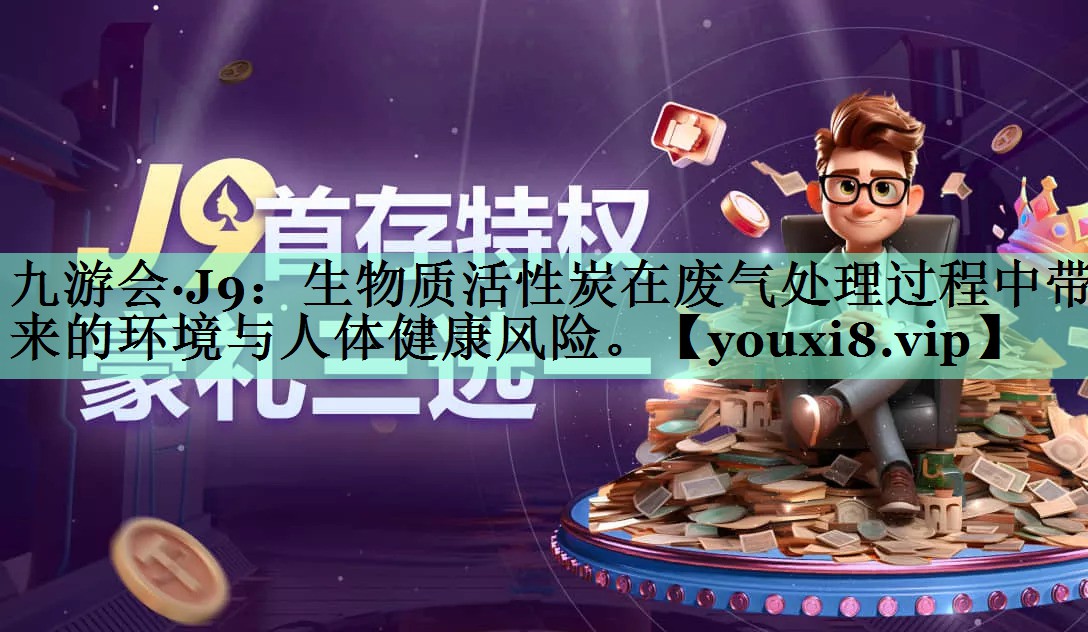 九游会·J9：生物质活性炭在废气处理过程中带来的环境与人体健康风险。