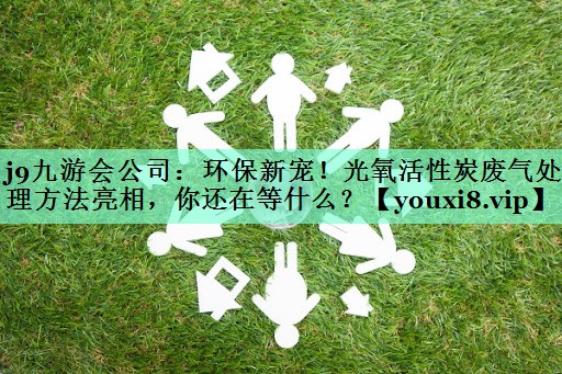 j9九游会公司：环保新宠！光氧活性炭废气处理方法亮相，你还在等什么？