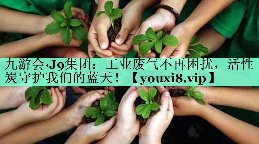 九游会·J9集团：工业废气不再困扰，活性炭守护我们的蓝天！
