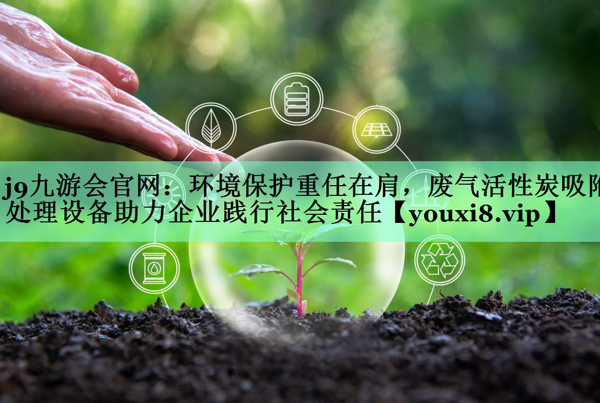 j9九游会官网：环境保护重任在肩，废气活性炭吸附处理设备助力企业践行社会责任