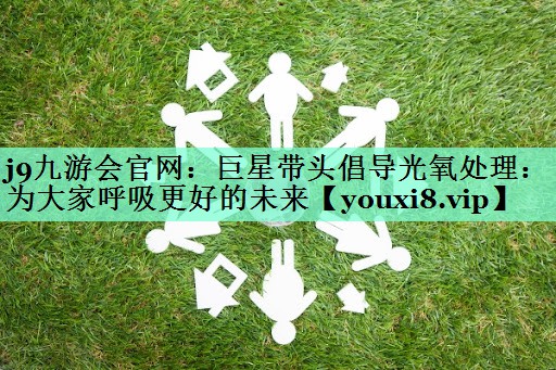 j9九游会官网：巨星带头倡导光氧处理：为大家呼吸更好的未来