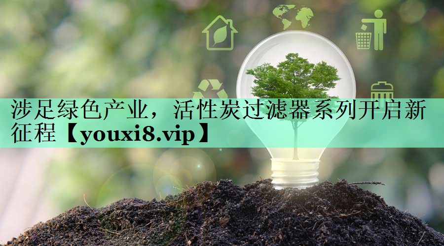 涉足绿色产业，活性炭过滤器系列开启新征程