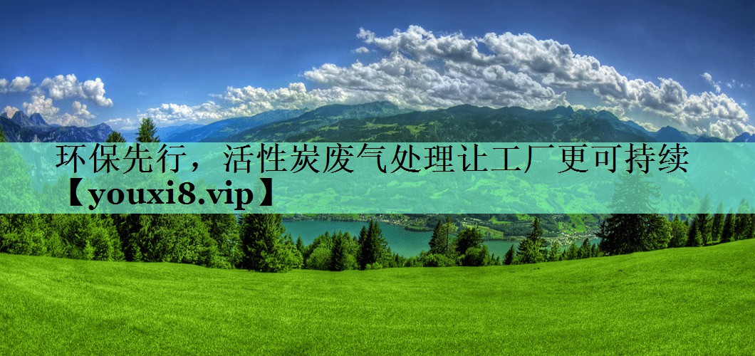 环保先行，活性炭废气处理让工厂更可持续