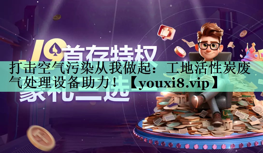 打击空气污染从我做起：工地活性炭废气处理设备助力！