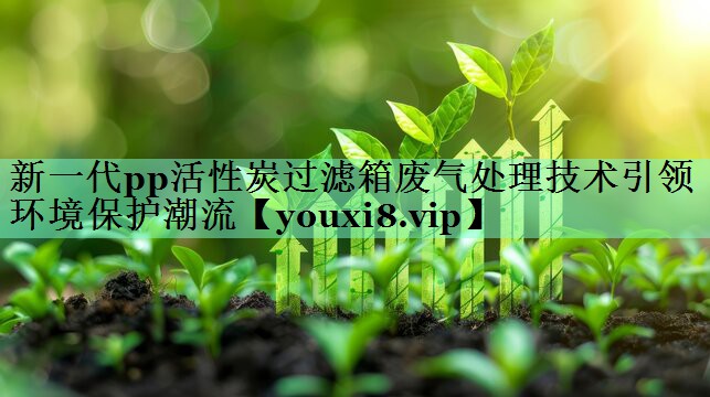 新一代pp活性炭过滤箱废气处理技术引领环境保护潮流