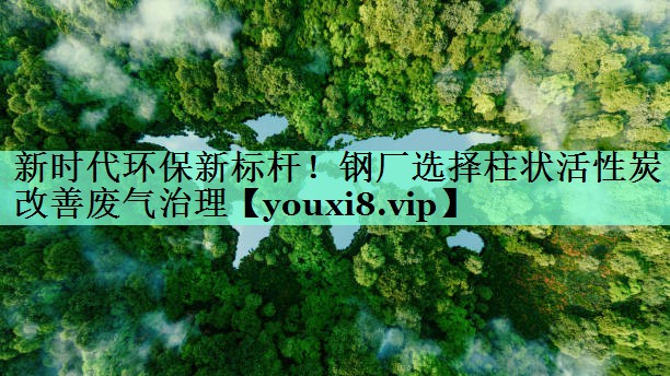 新时代环保新标杆！钢厂选择柱状活性炭改善废气治理