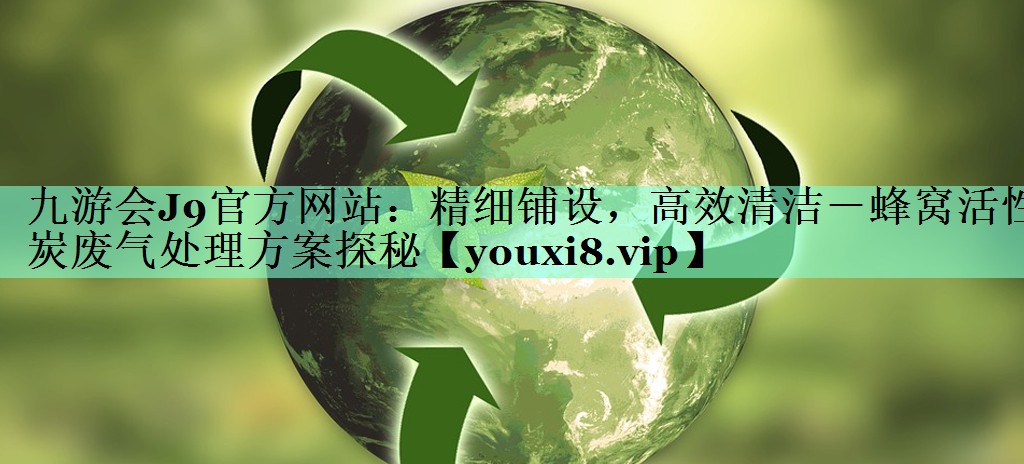 九游会J9官方网站：精细铺设，高效清洁－蜂窝活性炭废气处理方案探秘