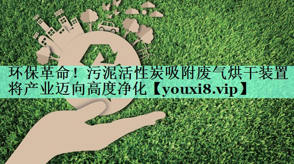 环保革命！污泥活性炭吸附废气烘干装置将产业迈向高度净化