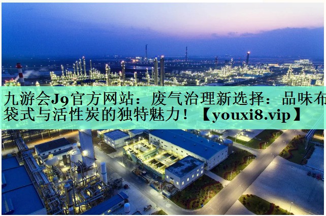 九游会J9官方网站：废气治理新选择：品味布袋式与活性炭的独特魅力！