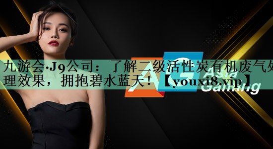 九游会·J9公司：了解二级活性炭有机废气处理效果，拥抱碧水蓝天！