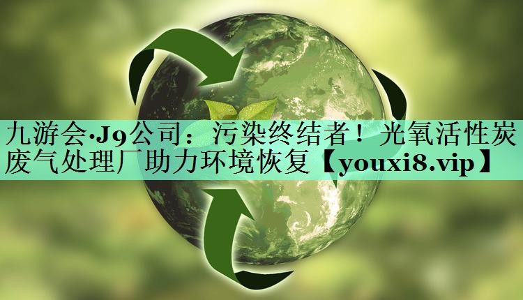九游会·J9公司：污染终结者！光氧活性炭废气处理厂助力环境恢复