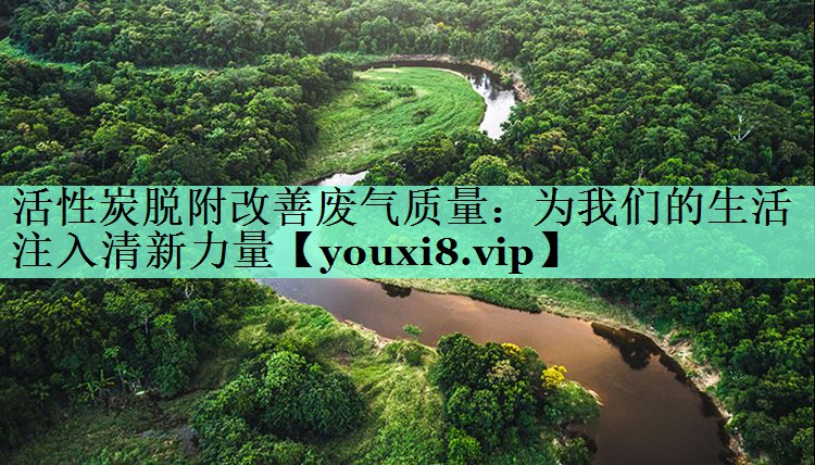 活性炭脱附改善废气质量：为我们的生活注入清新力量