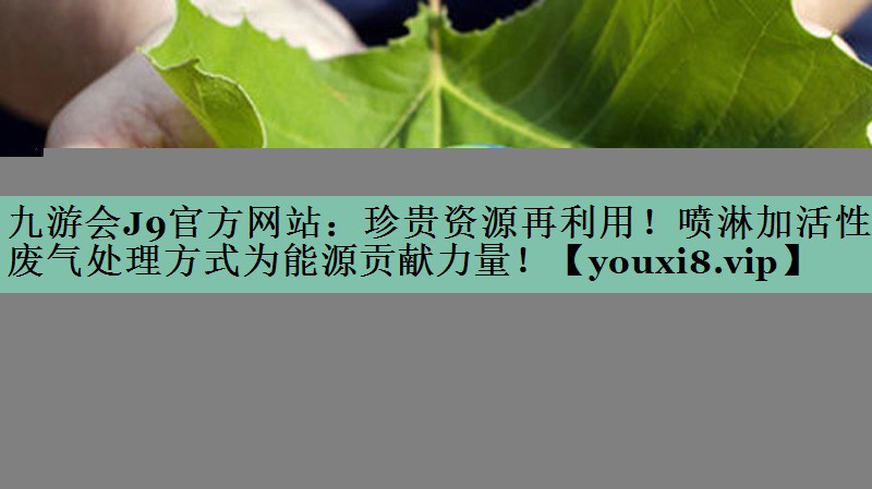 九游会J9官方网站：珍贵资源再利用！喷淋加活性炭废气处理方式为能源贡献力量！