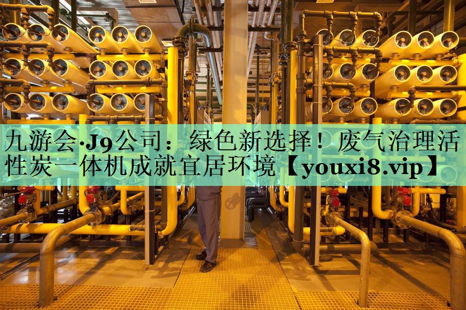 九游会·J9公司：绿色新选择！废气治理活性炭一体机成就宜居环境