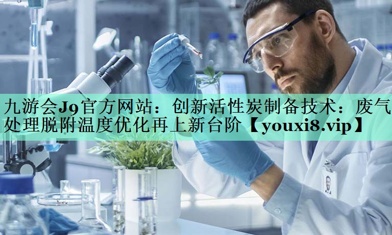 九游会J9官方网站：创新活性炭制备技术：废气处理脱附温度优化再上新台阶
