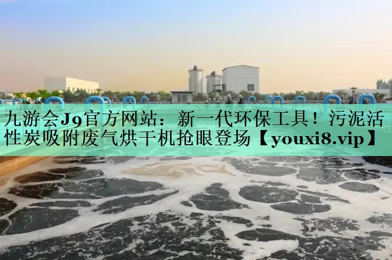 九游会J9官方网站：新一代环保工具！污泥活性炭吸附废气烘干机抢眼登场